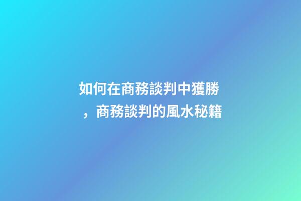 如何在商務談判中獲勝，商務談判的風水秘籍